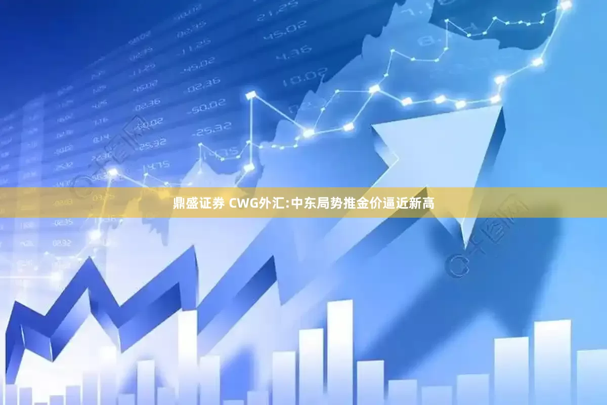 鼎盛证券 CWG外汇:中东局势推金价逼近新高