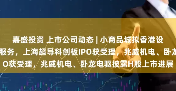 嘉盛投资 上市公司动态 | 小商品城拟香港设立子公司提供公司秘书服务，上海超导科创板IPO获受理，兆威机电、卧龙电驱披露H股上市进展