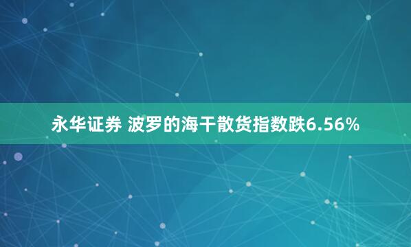 永华证券 波罗的海干散货指数跌6.56%