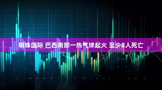 明珠国际 巴西南部一热气球起火 至少8人死亡