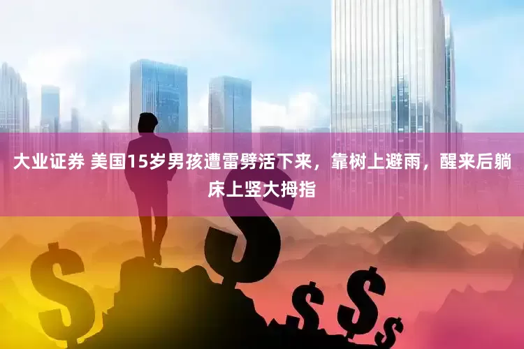 大业证券 美国15岁男孩遭雷劈活下来，靠树上避雨，醒来后躺床上竖大拇指