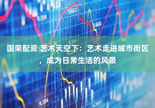 国荣配资 艺术天空下：艺术走进城市街区，成为日常生活的风景