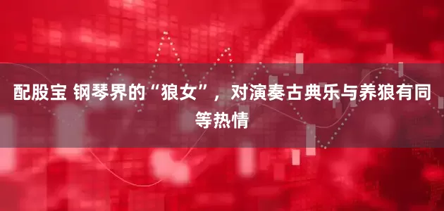 配股宝 钢琴界的“狼女”，对演奏古典乐与养狼有同等热情