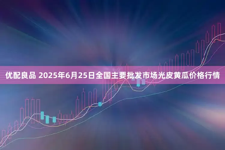 优配良品 2025年6月25日全国主要批发市场光皮黄瓜价格行情