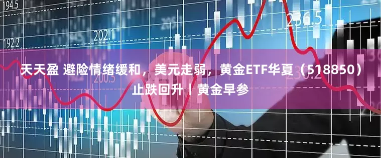 天天盈 避险情绪缓和，美元走弱，黄金ETF华夏（518850）止跌回升丨黄金早参