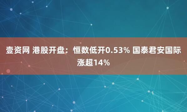 壹资网 港股开盘：恒数低开0.53% 国泰君安国际涨超14%