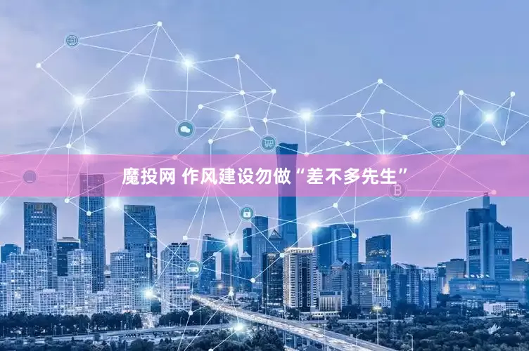 魔投网 作风建设勿做“差不多先生”