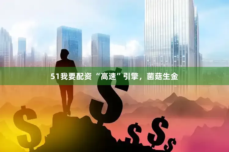 51我要配资 “高速”引擎，菌菇生金
