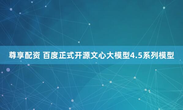 尊享配资 百度正式开源文心大模型4.5系列模型