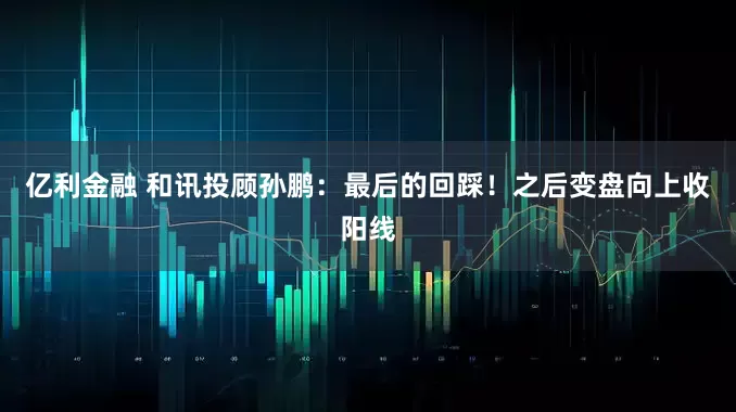 亿利金融 和讯投顾孙鹏：最后的回踩！之后变盘向上收阳线