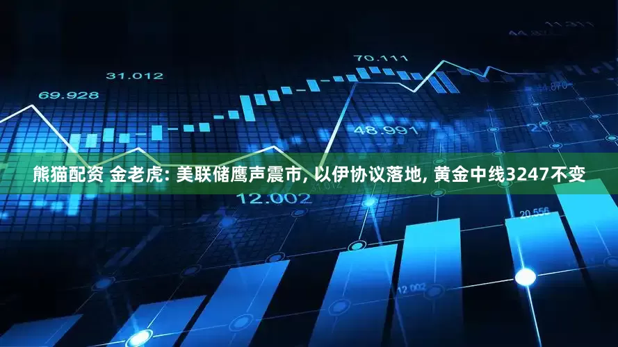 熊猫配资 金老虎: 美联储鹰声震市, 以伊协议落地, 黄金中线3247不变