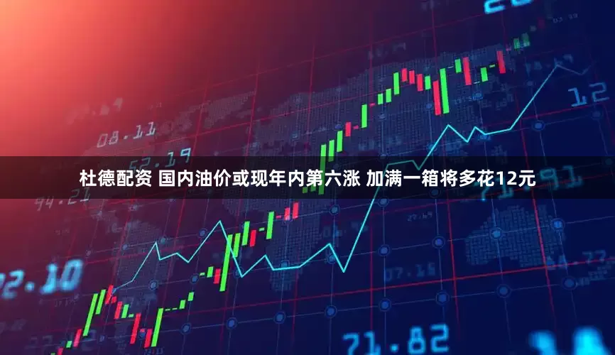 杜德配资 国内油价或现年内第六涨 加满一箱将多花12元