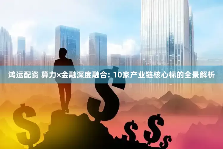鸿运配资 算力×金融深度融合: 10家产业链核心标的全景解析