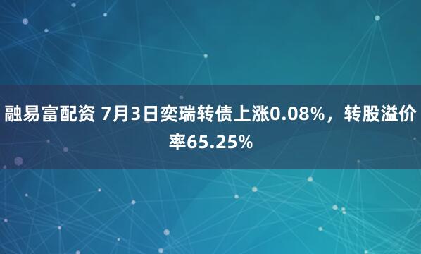 融易富配资 7月3日奕瑞转债上涨0.08%，转股溢价率65.25%
