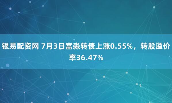 银易配资网 7月3日富淼转债上涨0.55%，转股溢价率36.47%