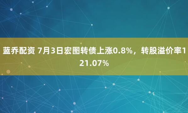 蓝乔配资 7月3日宏图转债上涨0.8%，转股溢价率121.07%