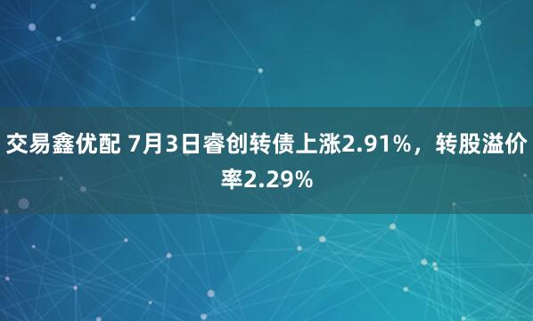 交易鑫优配 7月3日睿创转债上涨2.91%，转股溢价率2.29%