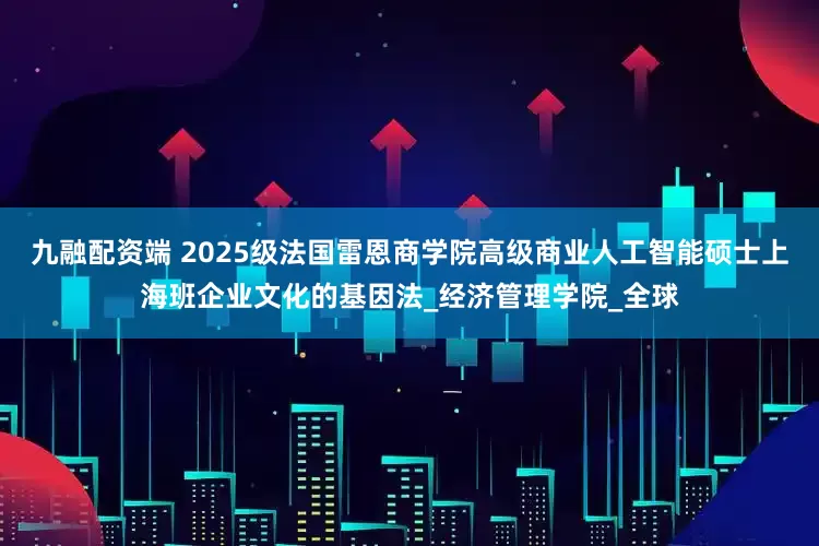 九融配资端 2025级法国雷恩商学院高级商业人工智能硕士上海班企业文化的基因法_经济管理学院_全球