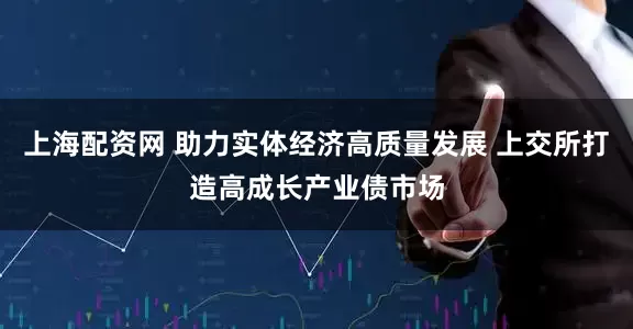 上海配资网 助力实体经济高质量发展 上交所打造高成长产业债市场