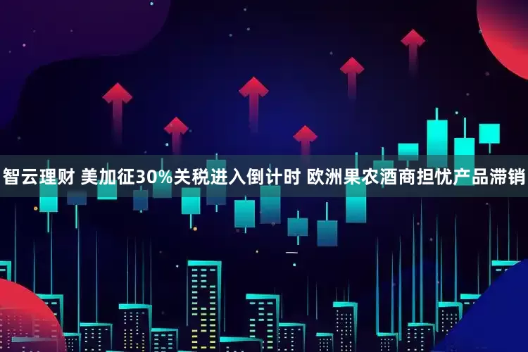 智云理财 美加征30%关税进入倒计时 欧洲果农酒商担忧产品滞销