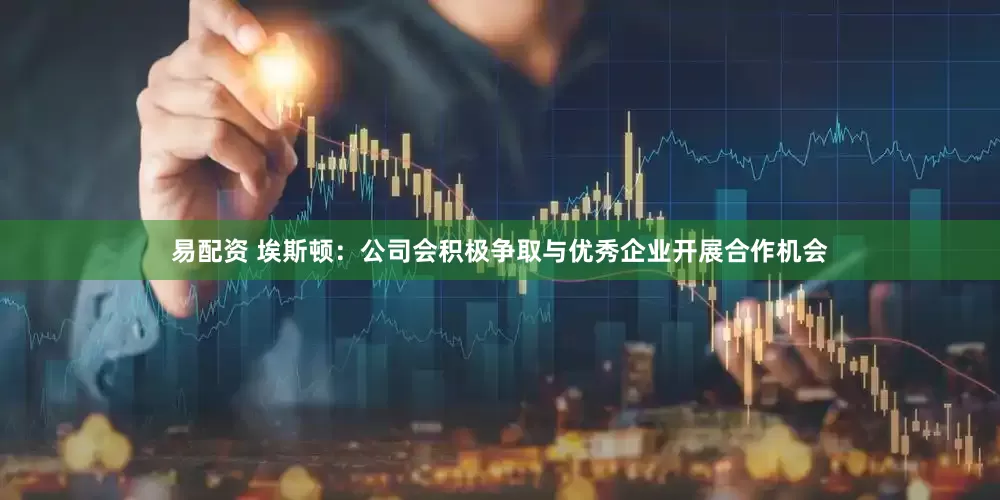 易配资 埃斯顿：公司会积极争取与优秀企业开展合作机会