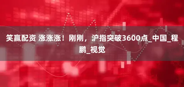 笑赢配资 涨涨涨！刚刚，沪指突破3600点_中国_程鹏_视觉