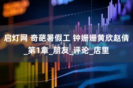 启灯网 奇葩暑假工 钟姗姗黄欣赵倩_第1章_朋友_评论_店里