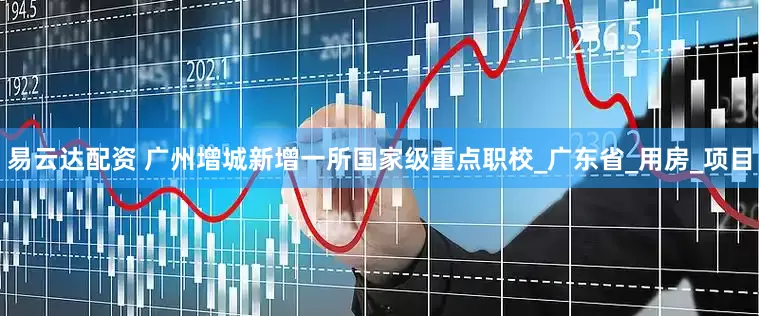 易云达配资 广州增城新增一所国家级重点职校_广东省_用房_项目