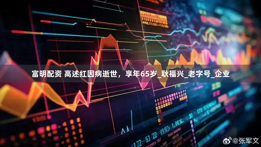富明配资 高述红因病逝世，享年65岁_耿福兴_老字号_企业