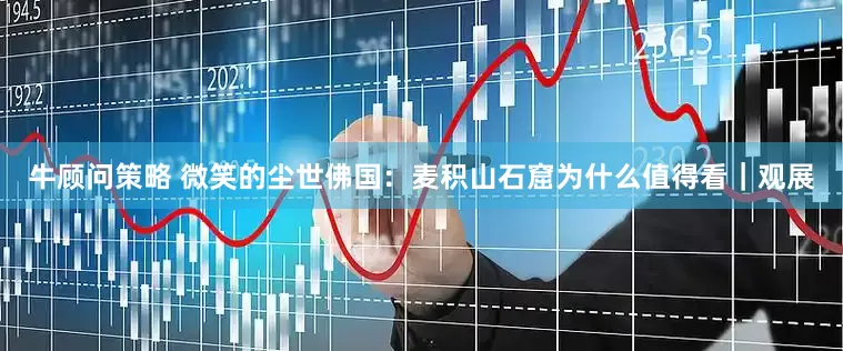 牛顾问策略 微笑的尘世佛国：麦积山石窟为什么值得看｜观展