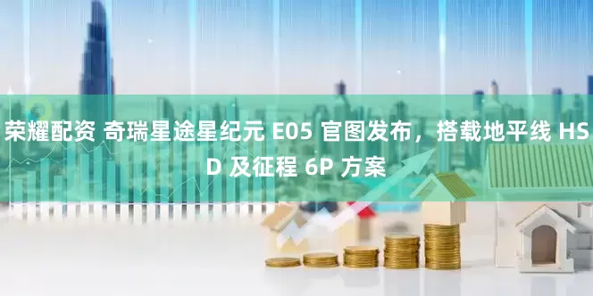 荣耀配资 奇瑞星途星纪元 E05 官图发布，搭载地平线 HSD 及征程 6P 方案
