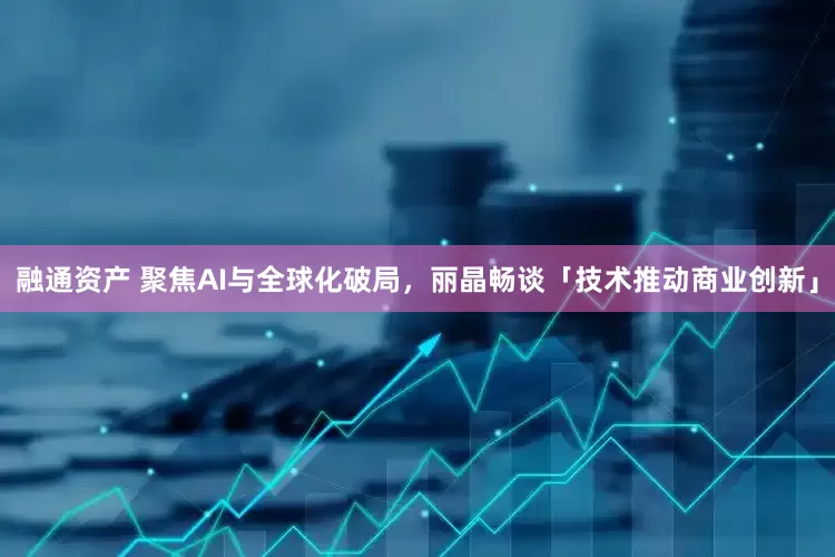 融通资产 聚焦AI与全球化破局，丽晶畅谈「技术推动商业创新」