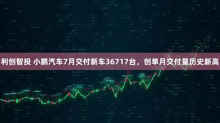 利创智投 小鹏汽车7月交付新车36717台，创单月交付量历史新高
