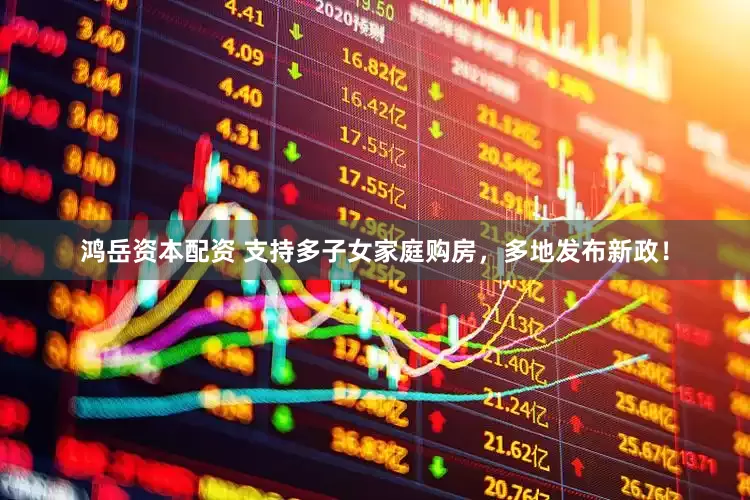 鸿岳资本配资 支持多子女家庭购房，多地发布新政！