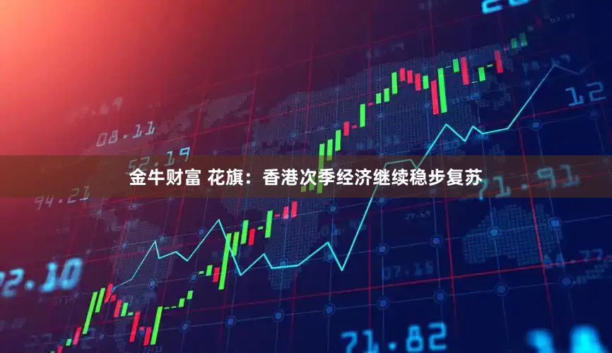 金牛财富 花旗：香港次季经济继续稳步复苏