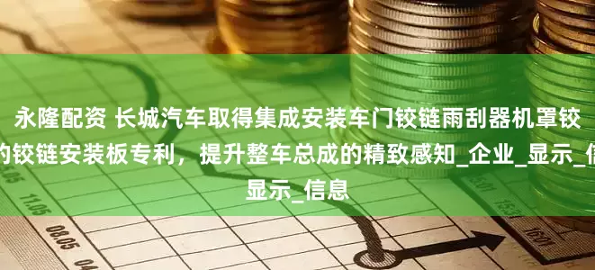 永隆配资 长城汽车取得集成安装车门铰链雨刮器机罩铰链的铰链安装板专利，提升整车总成的精致感知_企业_显示_信息