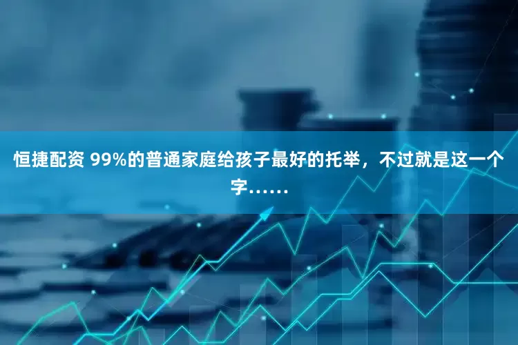 恒捷配资 99%的普通家庭给孩子最好的托举，不过就是这一个字……