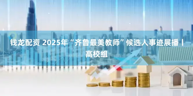 钱龙配资 2025年“齐鲁最美教师”候选人事迹展播丨高校组