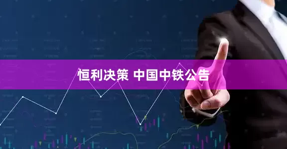 恒利决策 中国中铁公告