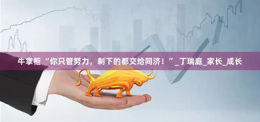 牛掌柜 “你只管努力，剩下的都交给同济！”_丁瑞庭_家长_成长