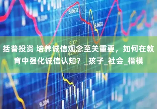 括普投资 培养诚信观念至关重要，如何在教育中强化诚信认知？_孩子_社会_楷模