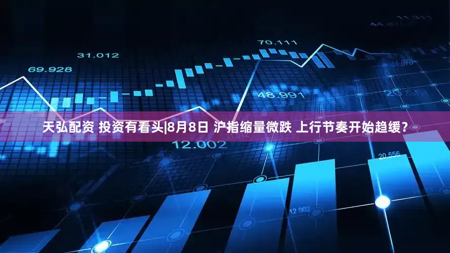 天弘配资 投资有看头|8月8日 沪指缩量微跌 上行节奏开始趋缓？