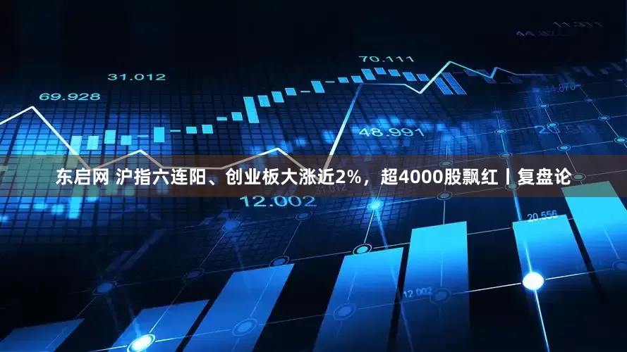 东启网 沪指六连阳、创业板大涨近2%，超4000股飘红丨复盘论