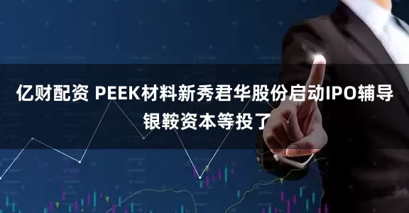 亿财配资 PEEK材料新秀君华股份启动IPO辅导 银鞍资本等投了