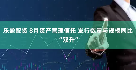 乐盈配资 8月资产管理信托 发行数量与规模同比“双升”