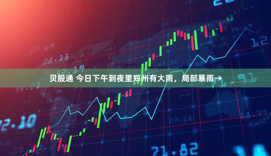 贝股通 今日下午到夜里郑州有大雨，局部暴雨→