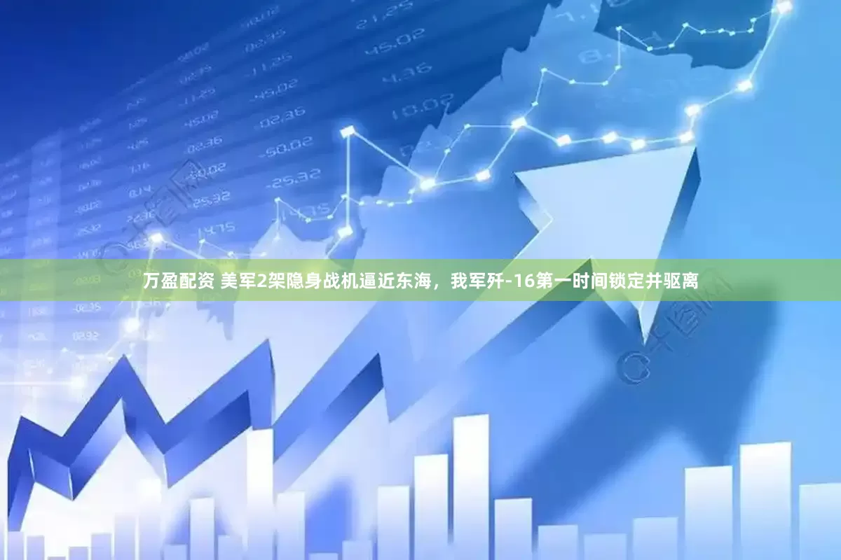 万盈配资 美军2架隐身战机逼近东海，我军歼-16第一时间锁定并驱离
