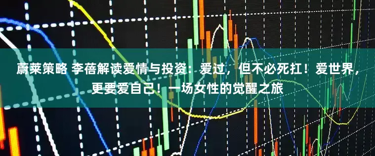 蔚莱策略 李蓓解读爱情与投资：爱过，但不必死扛！爱世界，更要爱自己！一场女性的觉醒之旅
