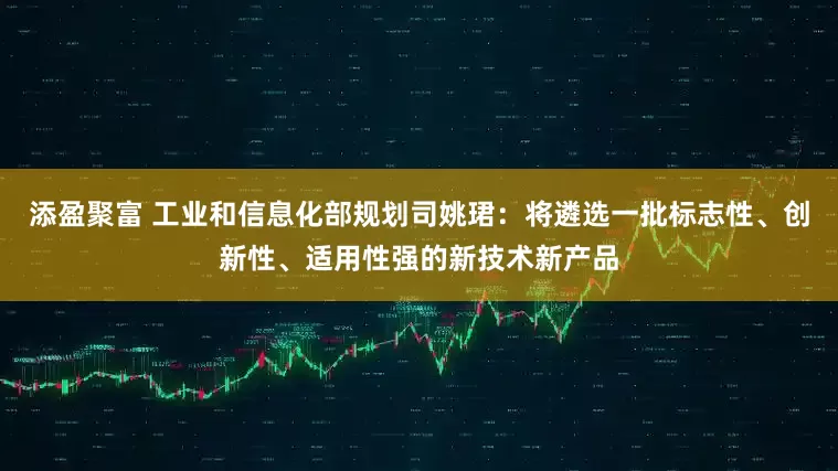 添盈聚富 工业和信息化部规划司姚珺：将遴选一批标志性、创新性、适用性强的新技术新产品