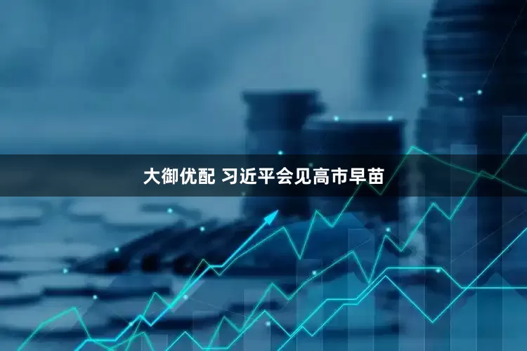 大御优配 习近平会见高市早苗